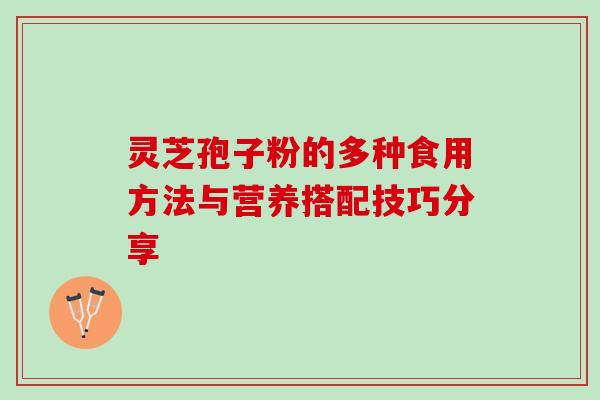 灵芝孢子粉的多种食用方法与营养搭配技巧分享 灵芝孢子粉的多种食用方法与营养搭配技巧分享