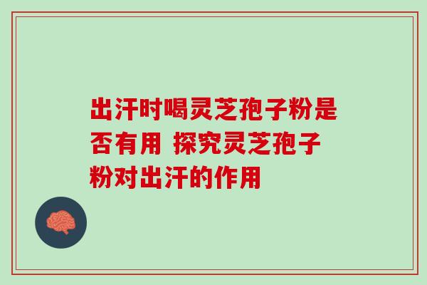 出汗时喝灵芝孢子粉是否有用 探究灵芝孢子粉对出汗的作用 出汗时喝灵芝孢子粉是否有用 探究灵芝孢子粉对出汗的作用