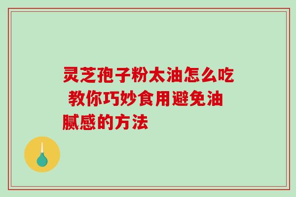 灵芝孢子粉太油怎么吃 教你巧妙食用避免油腻感的方法