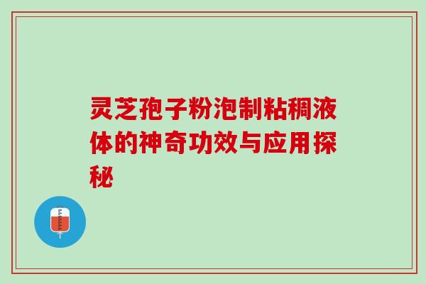 灵芝孢子粉泡制粘稠液体的神奇功效与应用探秘 灵芝孢子粉泡制粘稠液体的神奇功效与应用探秘