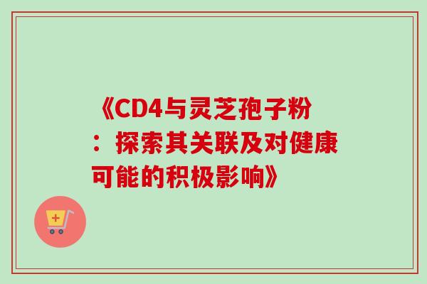 《CD4与灵芝孢子粉:探索其关联及对健康可能的积极影响》 《CD4与灵芝孢子粉:探索其关联及对健康可能的积极影响》