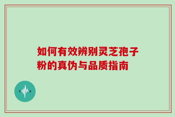 如何有效辨别灵芝孢子粉的真伪与品质指南