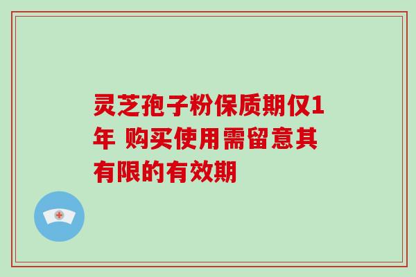 灵芝孢子粉保质期仅1年 购买使用需留意其有限的有效期 灵芝孢子粉保质期仅1年 购买使用需留意其有限的有效期