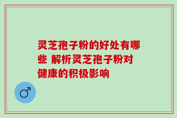 灵芝孢子粉的好处有哪些 解析灵芝孢子粉对健康的积极影响 灵芝孢子粉的好处有哪些 解析灵芝孢子粉对健康的积极影响