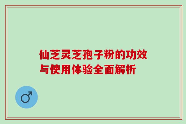 仙芝灵芝孢子粉的功效与使用体验全面解析