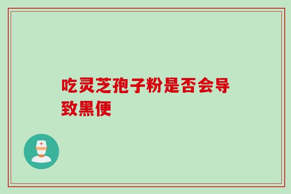 吃灵芝孢子粉是否会导致黑便