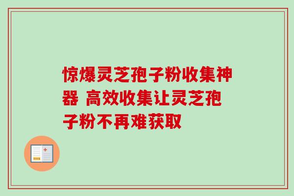 惊爆灵芝孢子粉收集神器 高效收集让灵芝孢子粉不再难获取 惊爆灵芝孢子粉收集神器 高效收集让灵芝孢子粉不再难获取