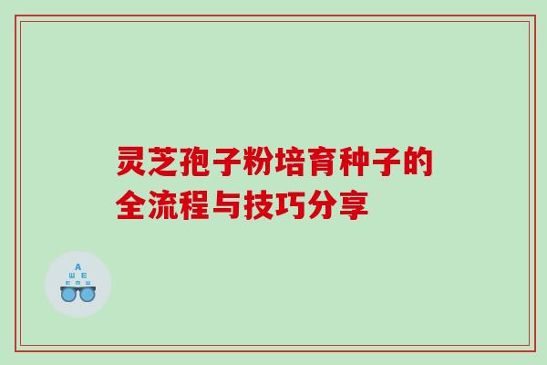 灵芝孢子粉培育种子的全流程与技巧分享 灵芝孢子粉培育种子的全流程与技巧分享