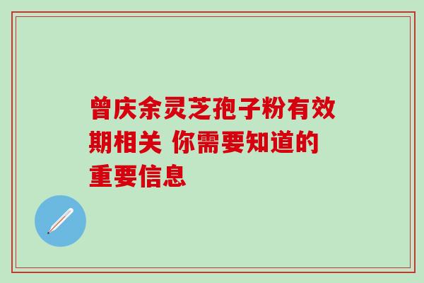 曾庆余灵芝孢子粉有效期相关 你需要知道的重要信息 曾庆余灵芝孢子粉有效期相关 你需要知道的重要信息