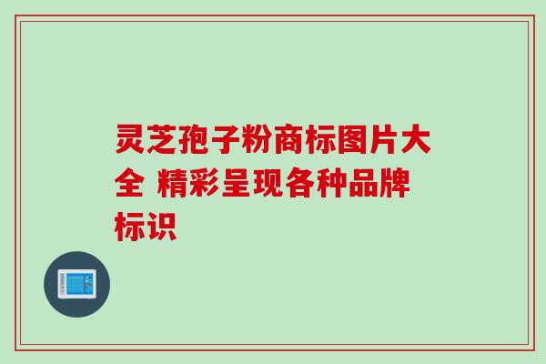 灵芝孢子粉商标图片大全 精彩呈现各种品牌标识 灵芝孢子粉商标图片大全 精彩呈现各种品牌标识