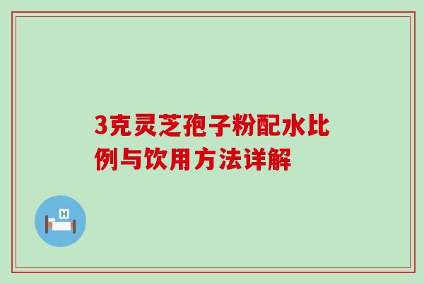 3克灵芝孢子粉配水比例与饮用方法详解 3克灵芝孢子粉配水比例与饮用方法详解