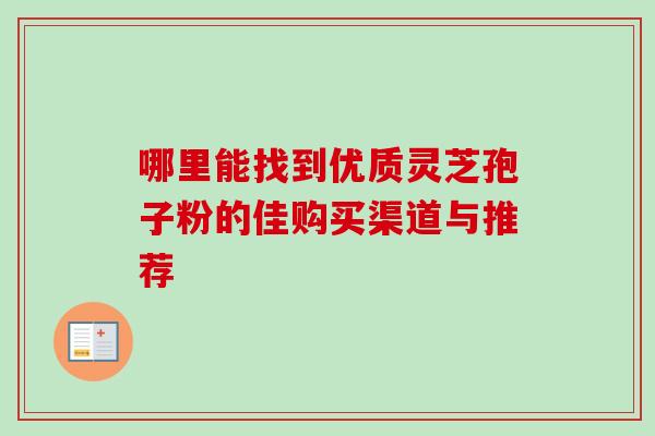 哪里能找到优质灵芝孢子粉的佳购买渠道与推荐