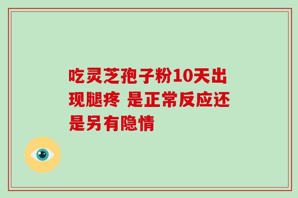 吃灵芝孢子粉10天出现腿疼 是正常反应还是另有隐情 吃灵芝孢子粉10天出现腿疼 是正常反应还是另有隐情