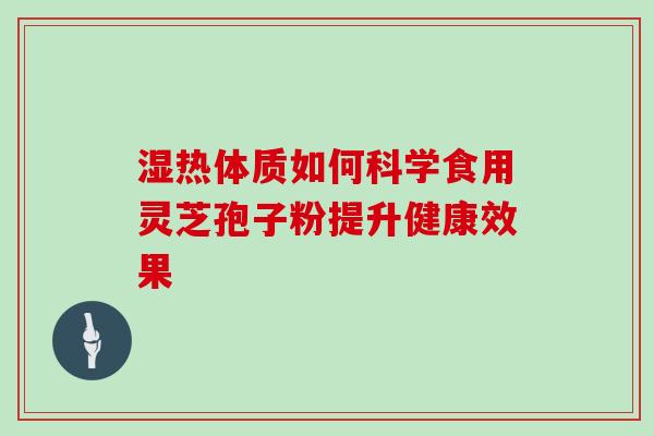 湿热体质如何科学食用灵芝孢子粉提升健康效果 湿热体质如何科学食用灵芝孢子粉提升健康效果
