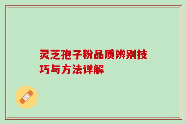 灵芝孢子粉品质辨别技巧与方法详解 灵芝孢子粉品质辨别技巧与方法详解