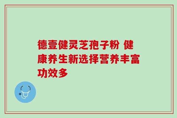 德壹健灵芝孢子粉 健康养生新选择营养丰富功效多 德壹健灵芝孢子粉 健康养生新选择营养丰富功效多