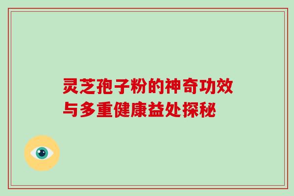 灵芝孢子粉的神奇功效与多重健康益处探秘 灵芝孢子粉的神奇功效与多重健康益处探秘