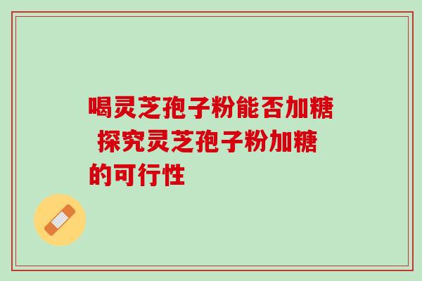 喝灵芝孢子粉能否加糖 探究灵芝孢子粉加糖的可行性 喝灵芝孢子粉能否加糖 探究灵芝孢子粉加糖的可行性
