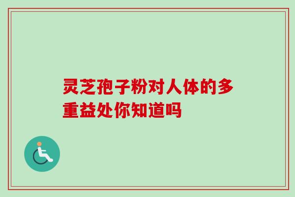 灵芝孢子粉对人体的多重益处你知道吗 灵芝孢子粉对人体的多重益处你知道吗