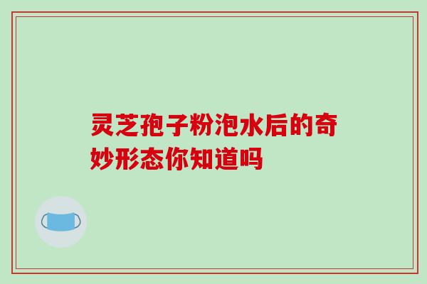 灵芝孢子粉泡水后的奇妙形态你知道吗 灵芝孢子粉泡水后的奇妙形态你知道吗