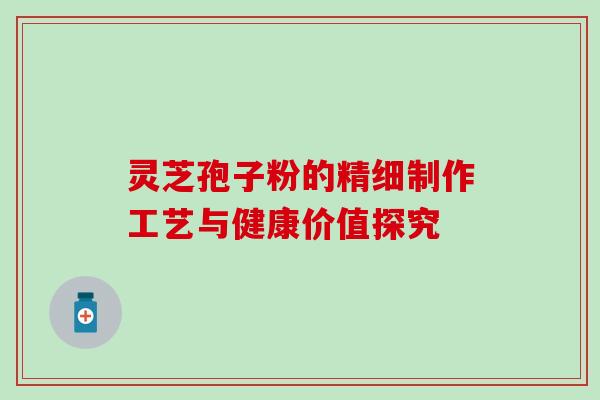 灵芝孢子粉的精细制作工艺与健康价值探究