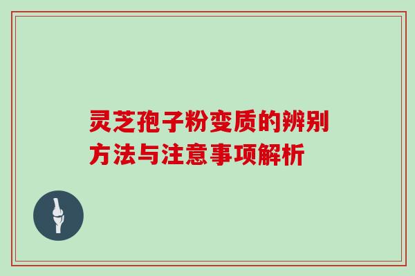 灵芝孢子粉变质的辨别方法与注意事项解析 灵芝孢子粉变质的辨别方法与注意事项解析
