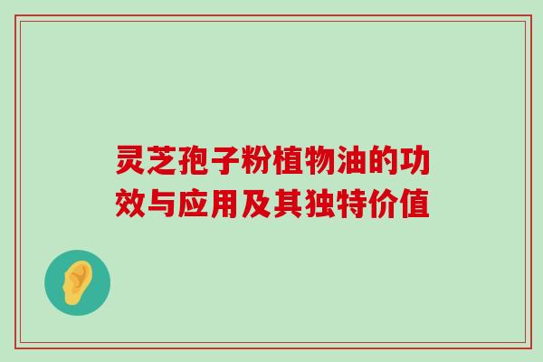 灵芝孢子粉植物油的功效与应用及其独特价值 灵芝孢子粉植物油的功效与应用及其独特价值