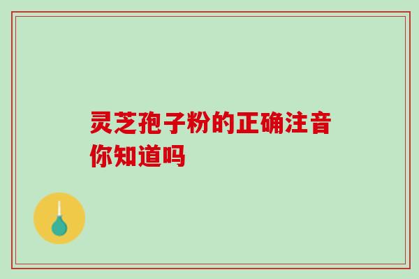 灵芝孢子粉的正确注音你知道吗