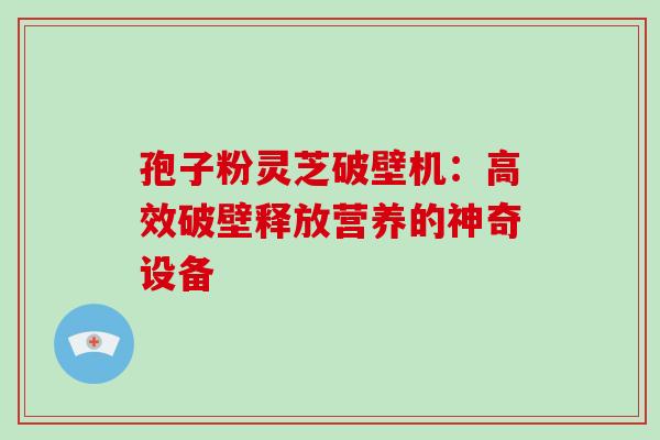 孢子粉灵芝破壁机:高效破壁释放营养的神奇设备 孢子粉灵芝破壁机:高效破壁释放营养的神奇设备