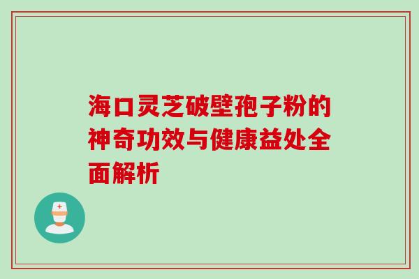 海口灵芝破壁孢子粉的神奇功效与健康益处全面解析 海口灵芝破壁孢子粉的神奇功效与健康益处全面解析