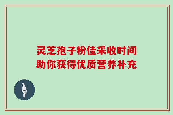 灵芝孢子粉佳采收时间助你获得优质营养补充 灵芝孢子粉佳采收时间助你获得优质营养补充