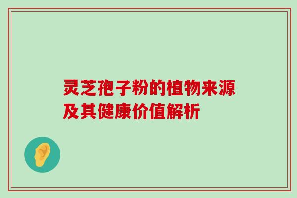 灵芝孢子粉的植物来源及其健康价值解析 灵芝孢子粉的植物来源及其健康价值解析