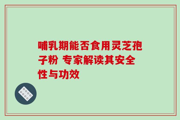 哺乳期能否食用灵芝孢子粉 专家解读其安全性与功效 哺乳期能否食用灵芝孢子粉 专家解读其安全性与功效