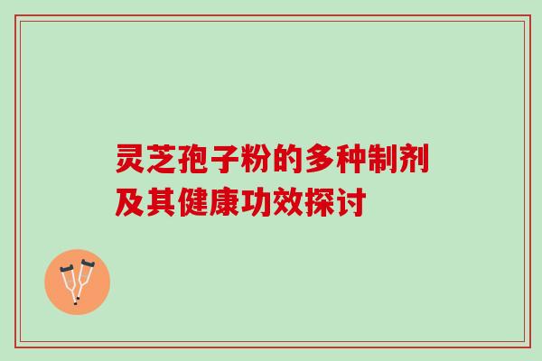 灵芝孢子粉的多种制剂及其健康功效探讨 灵芝孢子粉的多种制剂及其健康功效探讨