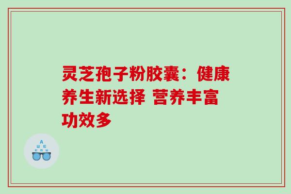 灵芝孢子粉胶囊:健康养生新选择 营养丰富功效多 灵芝孢子粉胶囊:健康养生新选择 营养丰富功效多