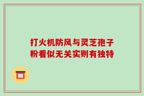 打火机防风与灵芝孢子粉看似无关实则有独特 打火机防风与灵芝孢子粉看似无关实则有独特