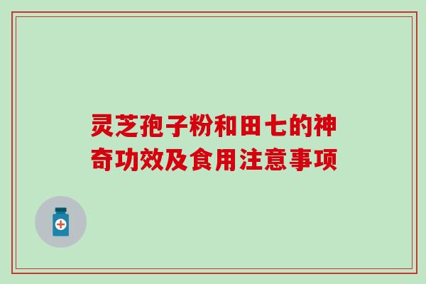 灵芝孢子粉和田七的神奇功效及食用注意事项 灵芝孢子粉和田七的神奇功效及食用注意事项