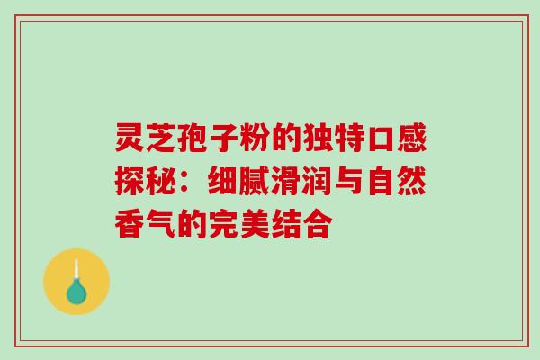 灵芝孢子粉的独特口感探秘：细腻滑润与自然香气的完美结合