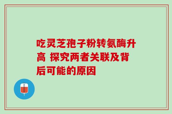 吃灵芝孢子粉转氨酶升高 探究两者关联及背后可能的原因 吃灵芝孢子粉转氨酶升高 探究两者关联及背后可能的原因