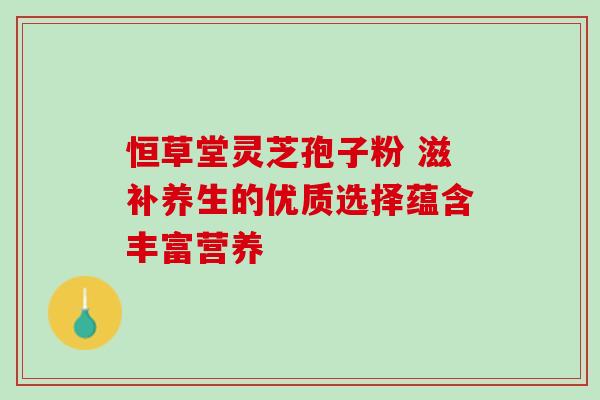 恒草堂灵芝孢子粉 滋补养生的优质选择蕴含丰富营养 恒草堂灵芝孢子粉 滋补养生的优质选择蕴含丰富营养