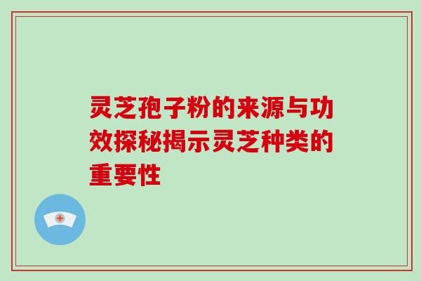 灵芝孢子粉的来源与功效探秘揭示灵芝种类的重要性 灵芝孢子粉的来源与功效探秘揭示灵芝种类的重要性