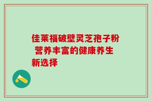 佳莱福破壁灵芝孢子粉 营养丰富的健康养生新选择 佳莱福破壁灵芝孢子粉 营养丰富的健康养生新选择