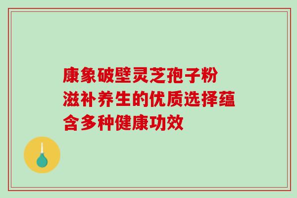 康象破壁灵芝孢子粉 滋补养生的优质选择蕴含多种健康功效 康象破壁灵芝孢子粉 滋补养生的优质选择蕴含多种健康功效