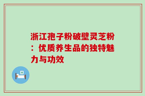 浙江孢子粉破壁灵芝粉：优质养生品的独特魅力与功效