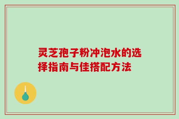 灵芝孢子粉冲泡水的选择指南与佳搭配方法 灵芝孢子粉冲泡水的选择指南与佳搭配方法