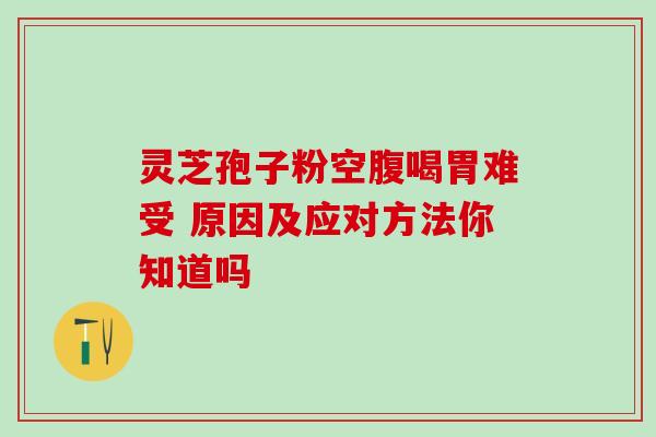 灵芝孢子粉空腹喝胃难受 原因及应对方法你知道吗