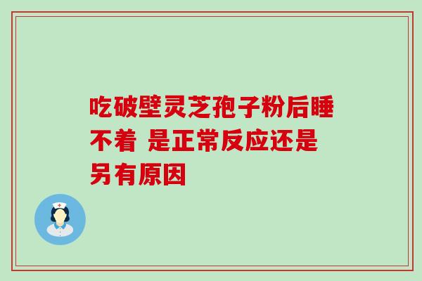 吃破壁灵芝孢子粉后睡不着 是正常反应还是另有原因