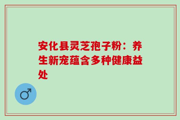 安化县灵芝孢子粉：养生新宠蕴含多种健康益处