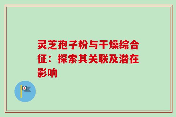 灵芝孢子粉与干燥综合征:探索其关联及潜在影响 灵芝孢子粉与干燥综合征:探索其关联及潜在影响