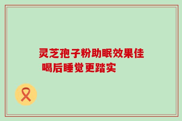 灵芝孢子粉助眠效果佳 喝后睡觉更踏实 灵芝孢子粉助眠效果佳 喝后睡觉更踏实